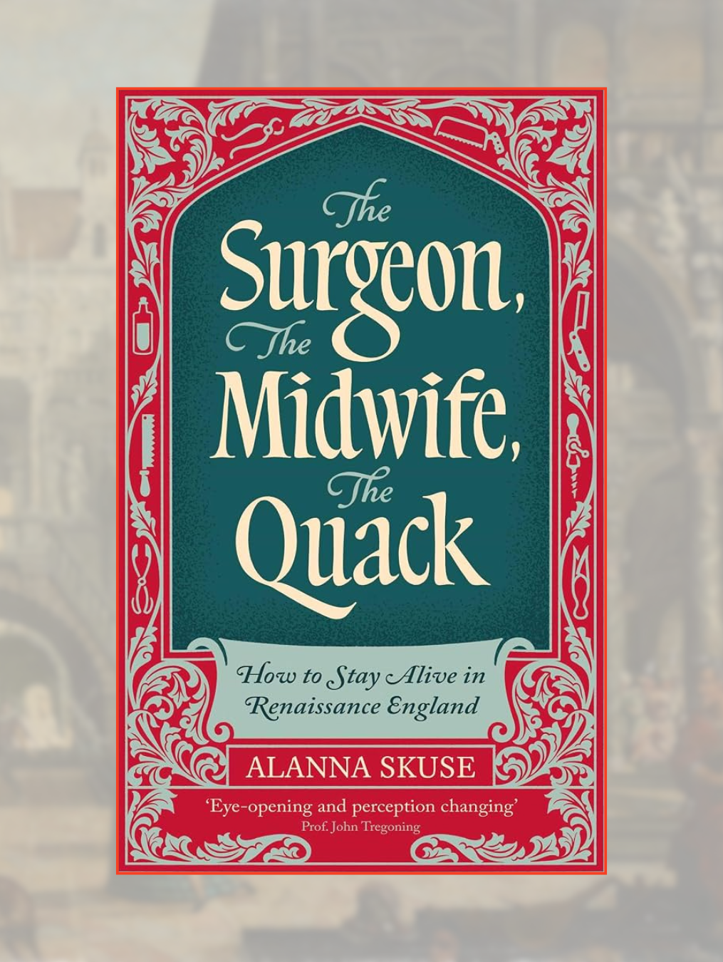 THE SURGEON, THE MIDWIFE, THE QUACK: How to Stay Alive in Renaissance England