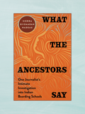 WHAT THE ANCESTORS SAY: One Journalist's Intimate Investigation into Indian Boarding Schools